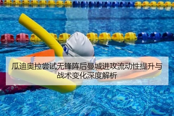 瓜迪奥拉尝试无锋阵后曼城进攻流动性提升与战术变化深度解析