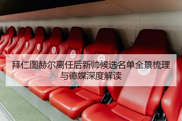 拜仁图赫尔离任后新帅候选名单全景梳理与德媒深度解读
