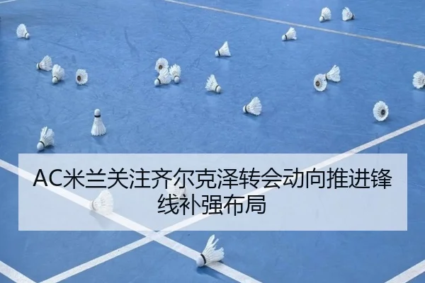 AC米兰关注齐尔克泽转会动向推进锋线补强布局