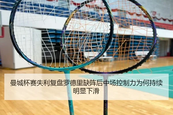 曼城杯赛失利复盘罗德里缺阵后中场控制力为何持续明显下滑