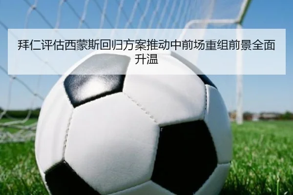 拜仁评估西蒙斯回归方案推动中前场重组前景全面升温