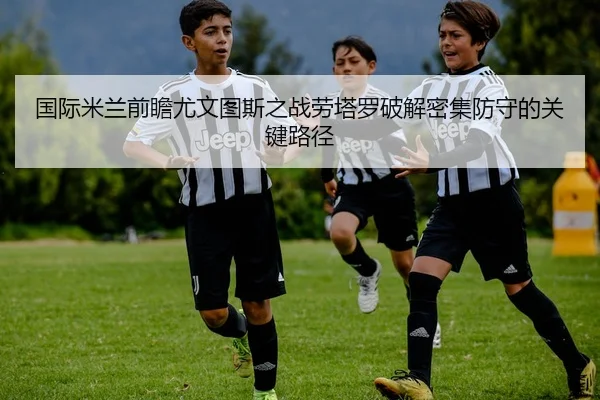 国际米兰前瞻尤文图斯之战劳塔罗破解密集防守的关键路径