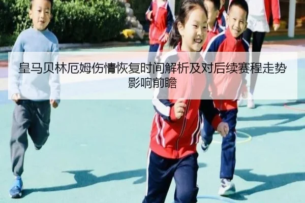 皇马贝林厄姆伤情恢复时间解析及对后续赛程走势影响前瞻