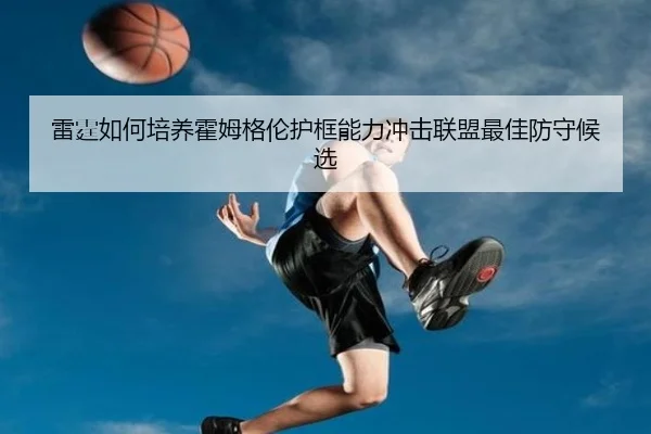 雷霆如何培养霍姆格伦护框能力冲击联盟最佳防守候选